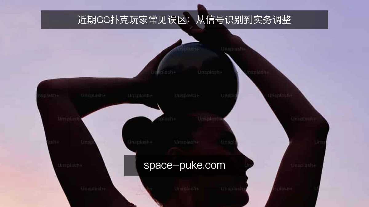 近期GG扑克玩家常见误区：从信号识别到实务调整