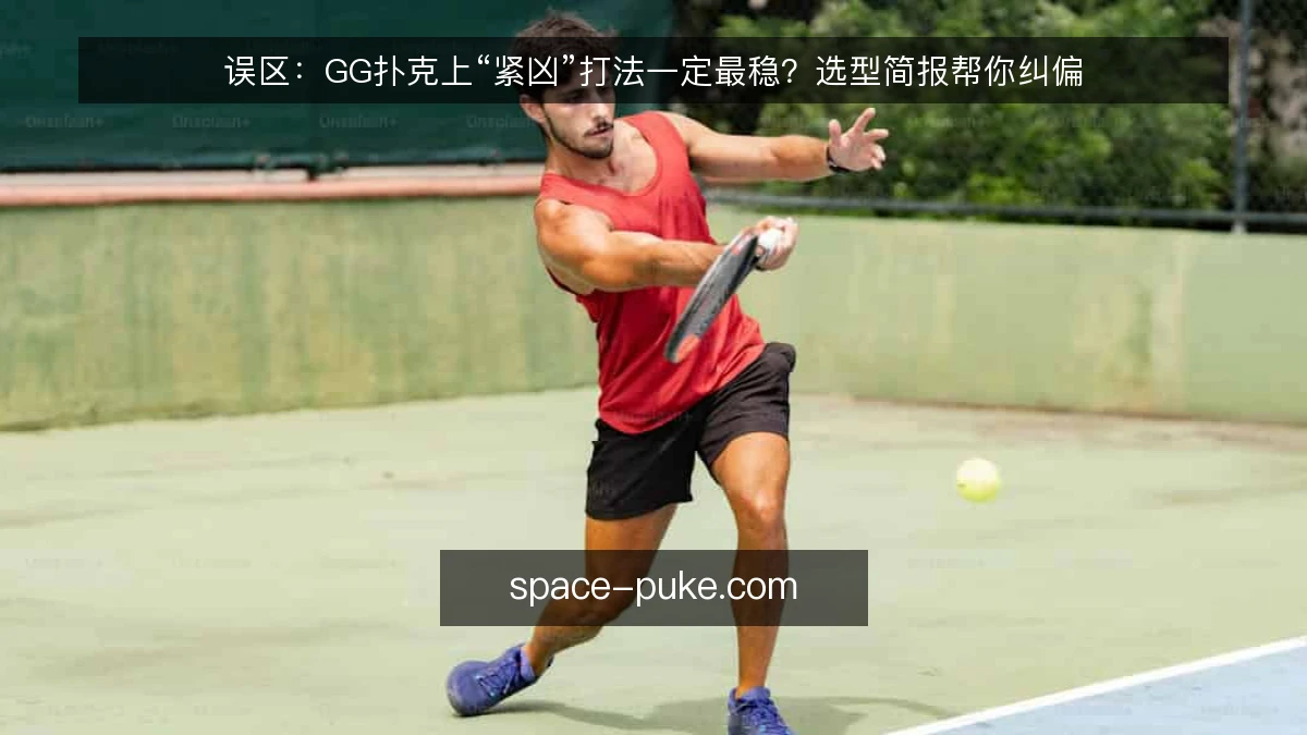 误区:GG扑克上“紧凶”打法一定最稳?选型简报帮你纠偏