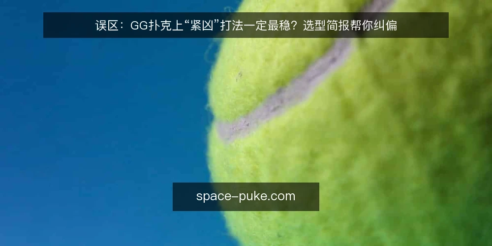 误区:GG扑克上“紧凶”打法一定最稳?选型简报帮你纠偏 — 需求界定:先问自己要在GG扑克上解决什么问题 配图