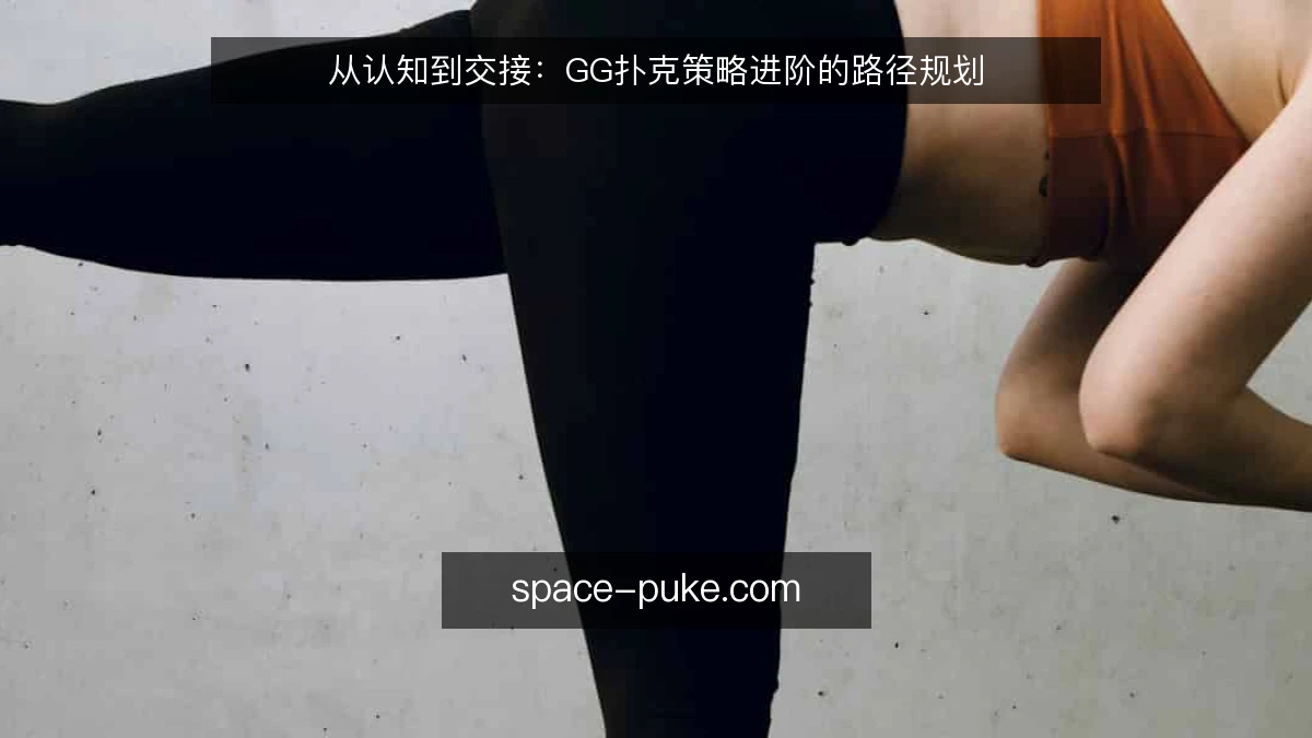 从认知到交接:GG扑克策略进阶的路径规划