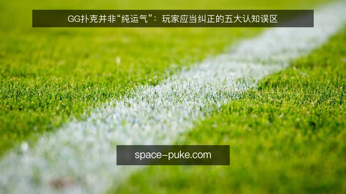 GG扑克并非“纯运气”:玩家应当纠正的五大认知误区