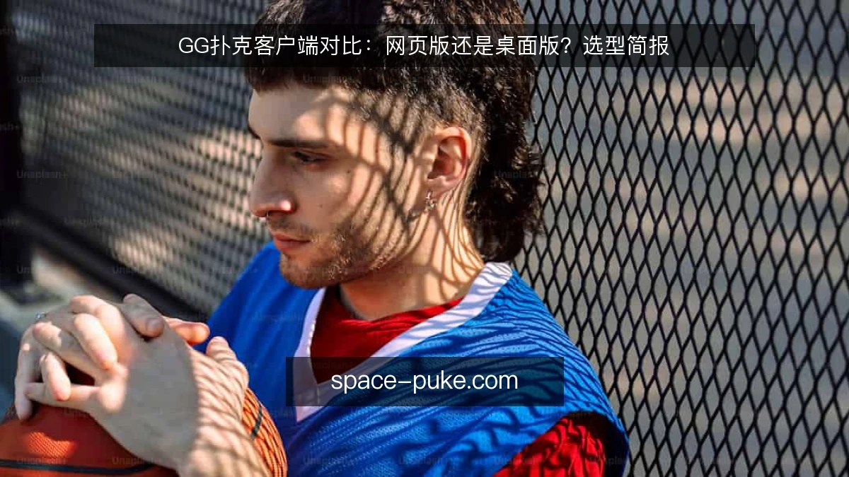 GG扑克客户端对比:网页版还是桌面版?选型简报