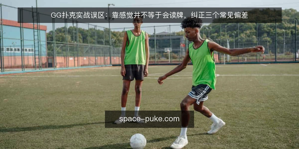 GG扑克实战误区:靠感觉并不等于会读牌,纠正三个常见偏差 — 先厘清一个前提:误区往往藏在“感觉对了”里 配图